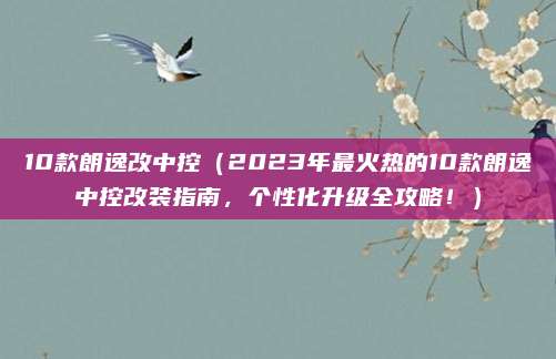 10款朗逸改中控（2023年最火热的10款朗逸中控改装指南，个性化升级全攻略！）