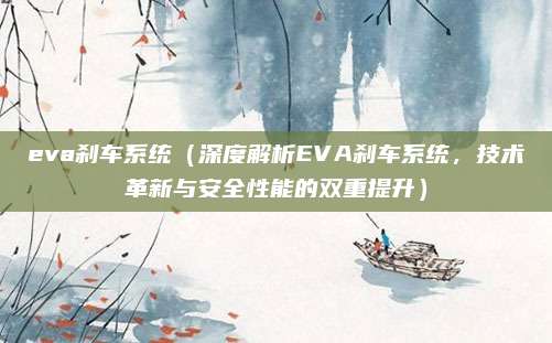 eva刹车系统（深度解析EVA刹车系统，技术革新与安全性能的双重提升）