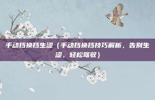 手动挡换挡生涩（手动挡换挡技巧解析，告别生涩，轻松驾驭）