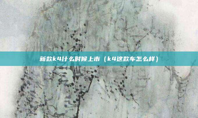 新款k4什么时候上市(k4这款车怎么样)