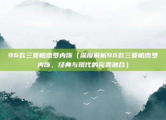 96款三菱帕杰罗内饰（深度解析96款三菱帕杰罗内饰，经典与现代的完美融合）