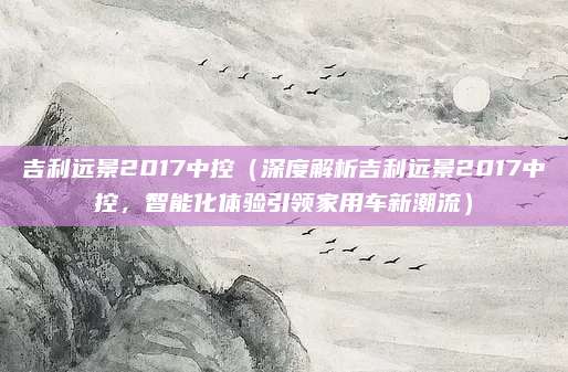 吉利远景2017中控（深度解析吉利远景2017中控，智能化体验引领家用车新潮流）