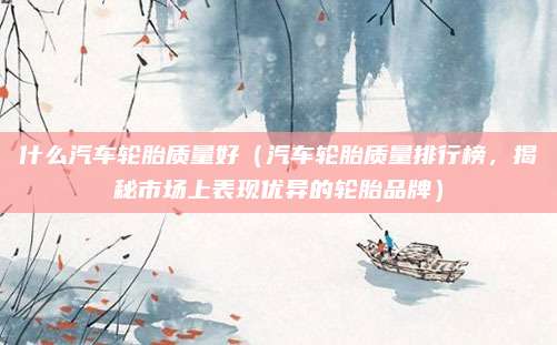 什么汽车轮胎质量好（汽车轮胎质量排行榜，揭秘市场上表现优异的轮胎品牌）