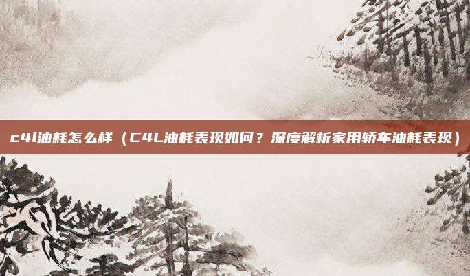 c4l油耗怎么样（C4L油耗表现如何？深度解析家用轿车油耗表现）
