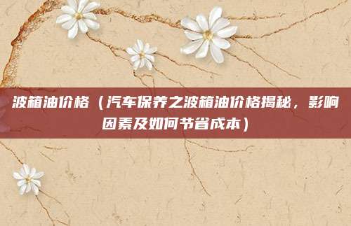 波箱油价格（汽车保养之波箱油价格揭秘，影响因素及如何节省成本）