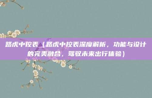 路虎中控表（路虎中控表深度解析，功能与设计的完美融合，驾驭未来出行体验）