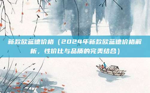 新款欧蓝德价格（2024年新款欧蓝德价格解析，性价比与品质的完美结合）