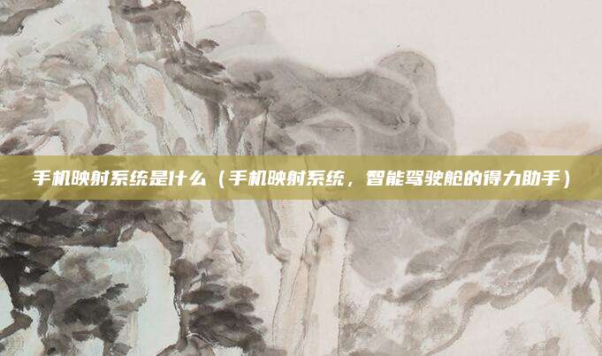 手机映射系统是什么（手机映射系统，智能驾驶舱的得力助手）