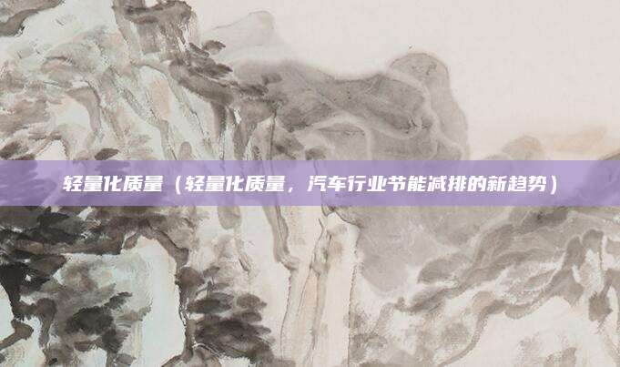 轻量化质量（轻量化质量，汽车行业节能减排的新趋势）