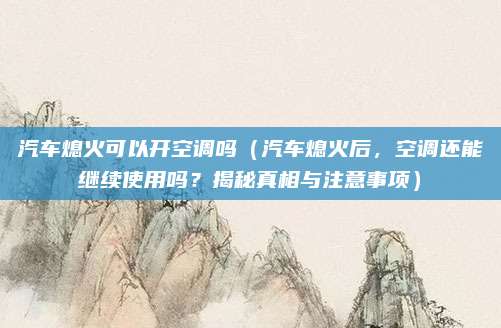 汽车熄火可以开空调吗（汽车熄火后，空调还能继续使用吗？揭秘真相与注意事项）