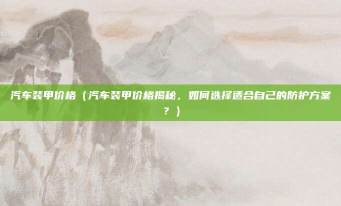 汽车装甲价格（汽车装甲价格揭秘，如何选择适合自己的防护方案？）