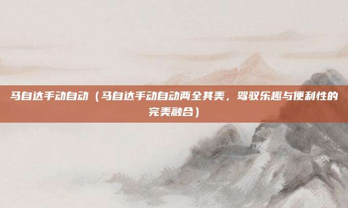 马自达手动自动（马自达手动自动两全其美，驾驭乐趣与便利性的完美融合）