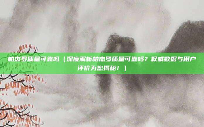 帕杰罗质量可靠吗（深度解析帕杰罗质量可靠吗？权威数据与用户评价为您揭秘！）