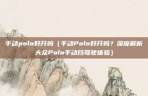 手动polo好开吗（手动Polo好开吗？深度解析大众Polo手动挡驾驶体验）