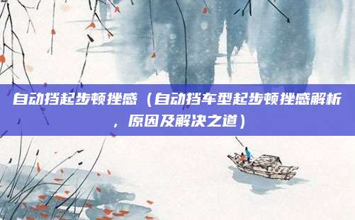 自动挡起步顿挫感（自动挡车型起步顿挫感解析，原因及解决之道）
