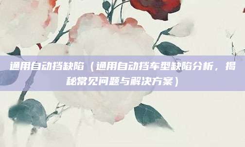 通用自动挡缺陷（通用自动挡车型缺陷分析，揭秘常见问题与解决方案）