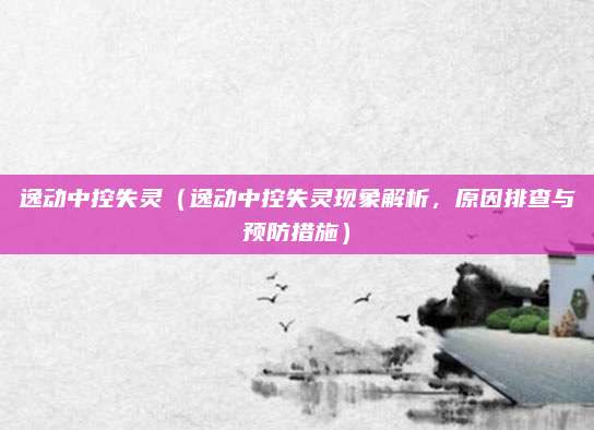 逸动中控失灵（逸动中控失灵现象解析，原因排查与预防措施）