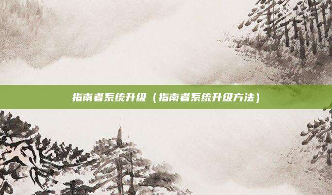 指南者系统升级(指南者系统升级方法)
