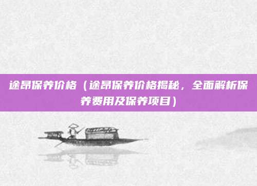 途昂保养价格（途昂保养价格揭秘，全面解析保养费用及保养项目）