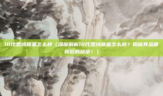 10代思域质量怎么样（深度解析10代思域质量怎么样？揭秘其品质背后的秘密！）