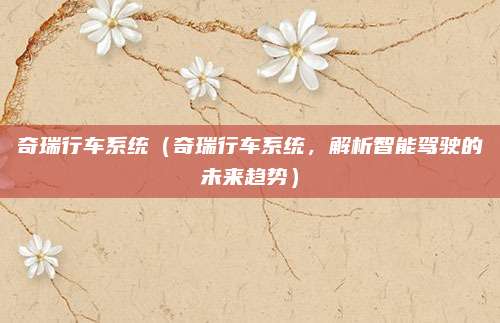 奇瑞行车系统（奇瑞行车系统，解析智能驾驶的未来趋势）