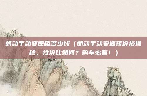 朗动手动变速箱多少钱（朗动手动变速箱价格揭秘，性价比如何？购车必看！）