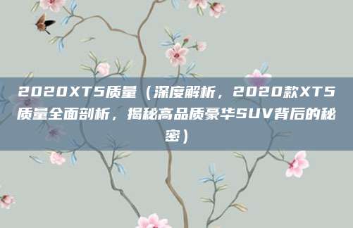 2020XT5质量（深度解析，2020款XT5质量全面剖析，揭秘高品质豪华SUV背后的秘密）