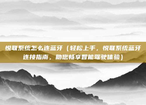 悦联系统怎么连蓝牙（轻松上手，悦联系统蓝牙连接指南，助您畅享智能驾驶体验）