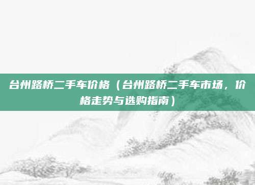 台州路桥二手车价格（台州路桥二手车市场，价格走势与选购指南）