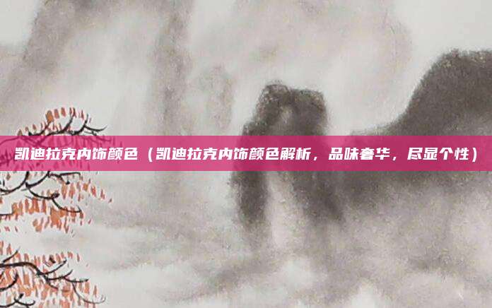 凯迪拉克内饰颜色（凯迪拉克内饰颜色解析，品味奢华，尽显个性）