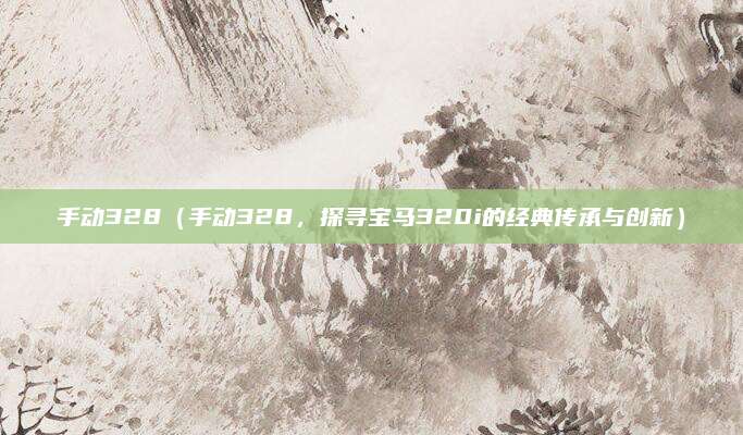 手动328（手动328，探寻宝马320i的经典传承与创新）