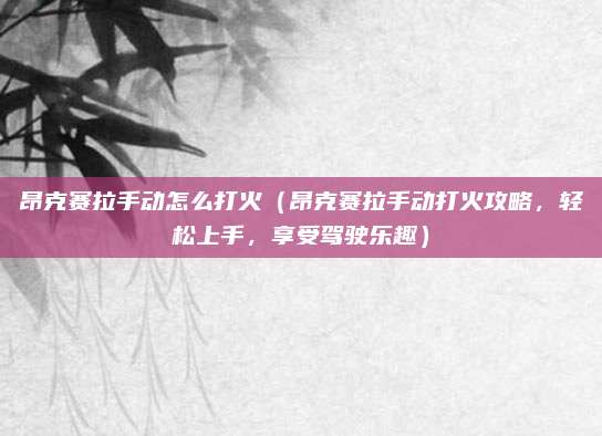 昂克赛拉手动怎么打火（昂克赛拉手动打火攻略，轻松上手，享受驾驶乐趣）