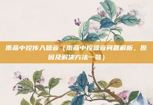 雨燕中控传入噪音（雨燕中控噪音问题解析，原因及解决方法一览）