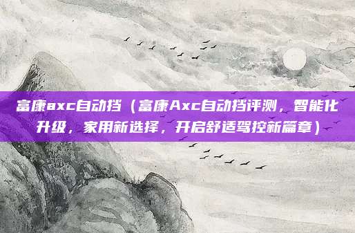 富康axc自动挡（富康Axc自动挡评测，智能化升级，家用新选择，开启舒适驾控新篇章）