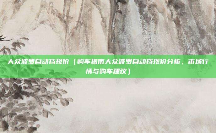 大众波罗自动挡现价（购车指南大众波罗自动挡现价分析，市场行情与购车建议）