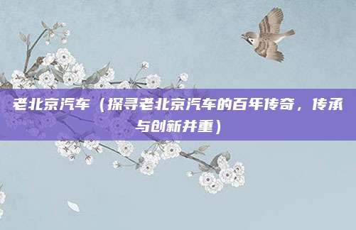 老北京汽车（探寻老北京汽车的百年传奇，传承与创新并重）