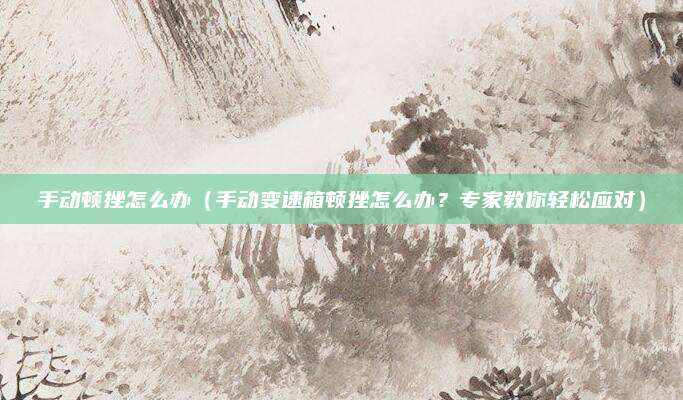 手动顿挫怎么办（手动变速箱顿挫怎么办？专家教你轻松应对）