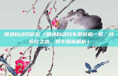 朗逸自动挡价位（朗逸自动挡车型价格一览，性价比之选，购车指南解析）