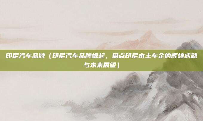 印尼汽车品牌（印尼汽车品牌崛起，盘点印尼本土车企的辉煌成就与未来展望）
