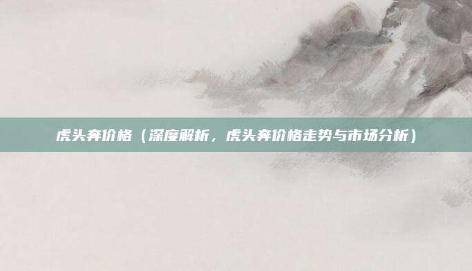 虎头奔价格（深度解析，虎头奔价格走势与市场分析）