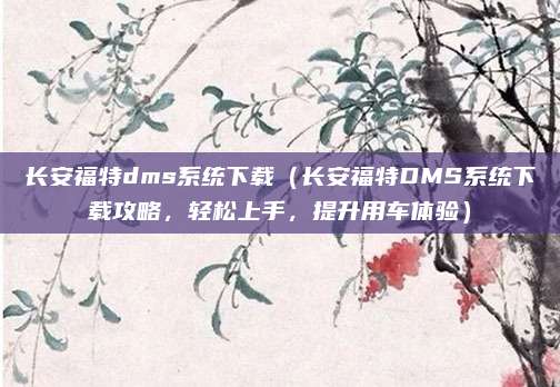 长安福特dms系统下载（长安福特DMS系统下载攻略，轻松上手，提升用车体验）