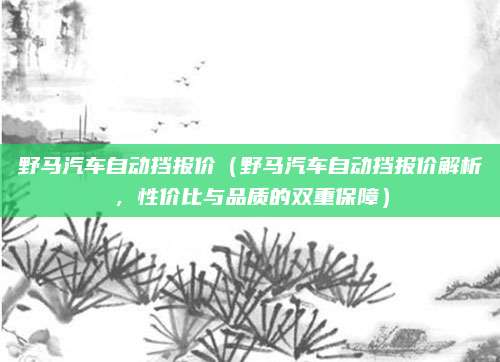 野马汽车自动挡报价（野马汽车自动挡报价解析，性价比与品质的双重保障）