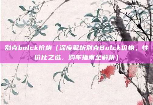 别克bulck价格（深度解析别克Bulck价格，性价比之选，购车指南全解析）
