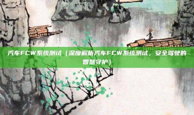 汽车FCW系统测试（深度解析汽车FCW系统测试，安全驾驶的智慧守护）