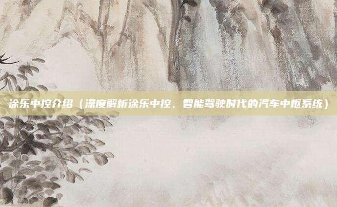 涂乐中控介绍（深度解析涂乐中控，智能驾驶时代的汽车中枢系统）