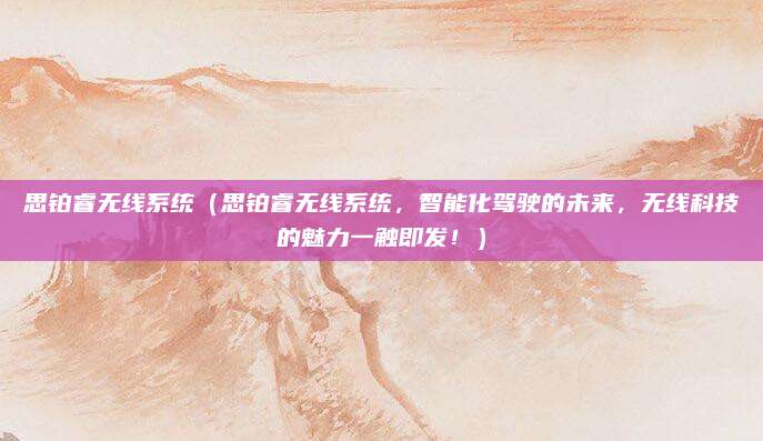 思铂睿无线系统（思铂睿无线系统，智能化驾驶的未来，无线科技的魅力一触即发！）