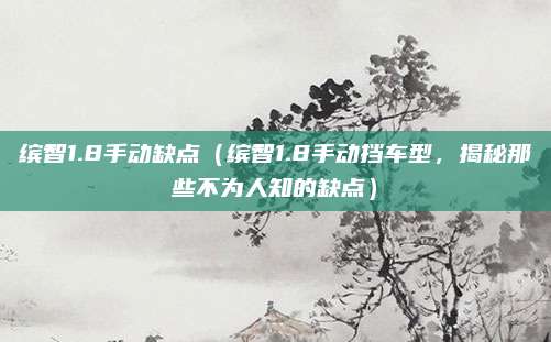 缤智1.8手动缺点（缤智1.8手动挡车型，揭秘那些不为人知的缺点）