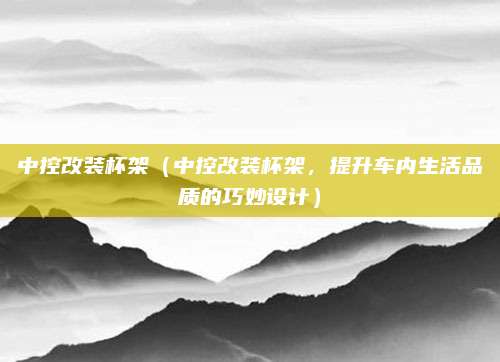 中控改装杯架（中控改装杯架，提升车内生活品质的巧妙设计）