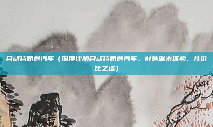 自动挡朗逸汽车（深度评测自动挡朗逸汽车，舒适驾乘体验，性价比之选）