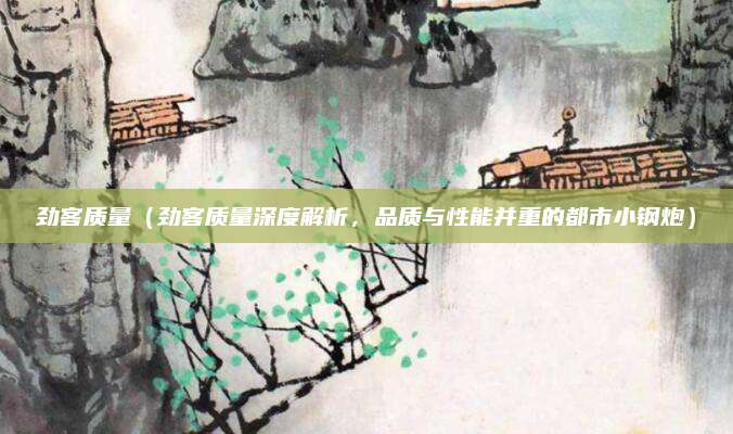劲客质量（劲客质量深度解析，品质与性能并重的都市小钢炮）